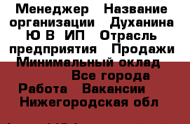 Менеджер › Название организации ­ Духанина Ю.В, ИП › Отрасль предприятия ­ Продажи › Минимальный оклад ­ 17 000 - Все города Работа » Вакансии   . Нижегородская обл.